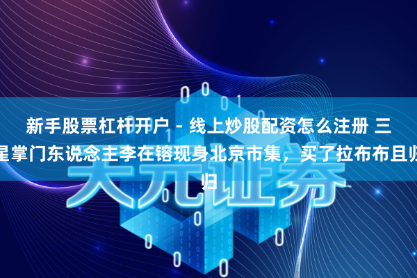 新手股票杠杆开户 - 线上炒股配资怎么注册 三星掌门东说念主李在镕现身北京市集，买了拉布布且归