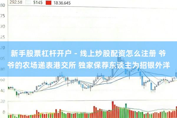 新手股票杠杆开户 - 线上炒股配资怎么注册 爷爷的农场递表港交所 独家保荐东谈主为招银外洋