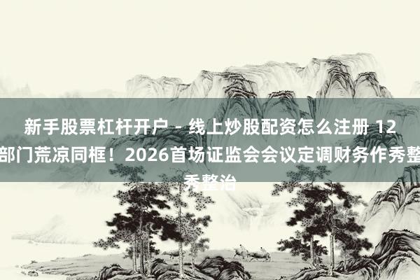新手股票杠杆开户 - 线上炒股配资怎么注册 12个部门荒凉同框！2026首场证监会会议定调财务作秀整治