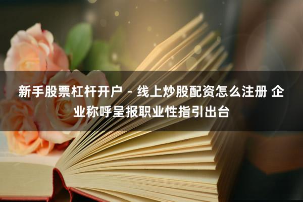新手股票杠杆开户 - 线上炒股配资怎么注册 企业称呼呈报职业性指引出台