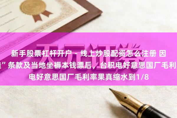 新手股票杠杆开户 - 线上炒股配资怎么注册 因好意思“原土制造”条款及当地坐褥本钱漂后，台积电好意思国厂毛利率果真缩水到1/8