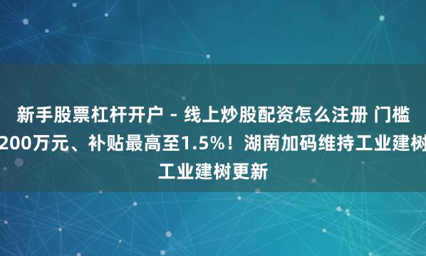 新手股票杠杆开户 - 线上炒股配资怎么注册 门槛降至200万元、补贴最高至1.5%！湖南加码维持工业建树更新