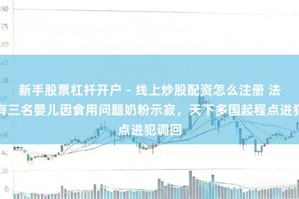新手股票杠杆开户 - 线上炒股配资怎么注册 法国已有三名婴儿因食用问题奶粉示寂，天下多国起程点进犯调回