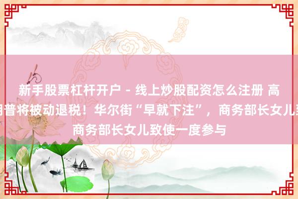 新手股票杠杆开户 - 线上炒股配资怎么注册 高院否决，特朗普将被动退税！华尔街“早就下注”，商务部长女儿致使一度参与
