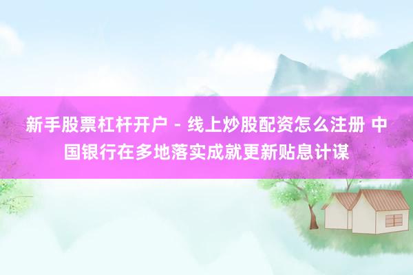 新手股票杠杆开户 - 线上炒股配资怎么注册 中国银行在多地落实成就更新贴息计谋