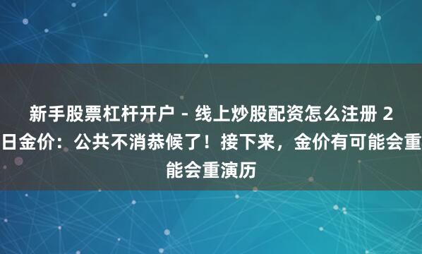 新手股票杠杆开户 - 线上炒股配资怎么注册 2.1本日金价：公共不消恭候了！接下来，金价有可能会重演历