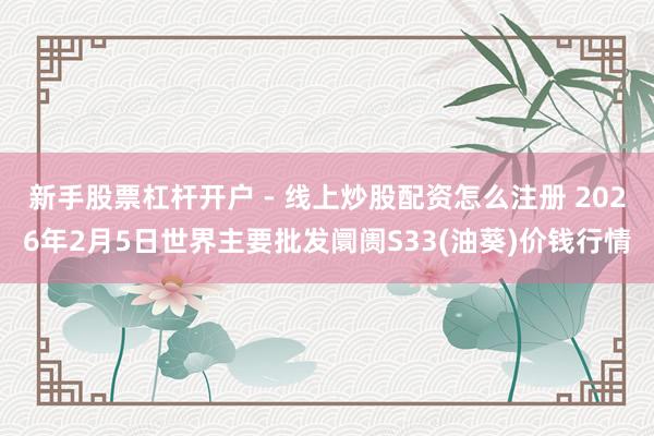新手股票杠杆开户 - 线上炒股配资怎么注册 2026年2月5日世界主要批发阛阓S33(油葵)价钱行情