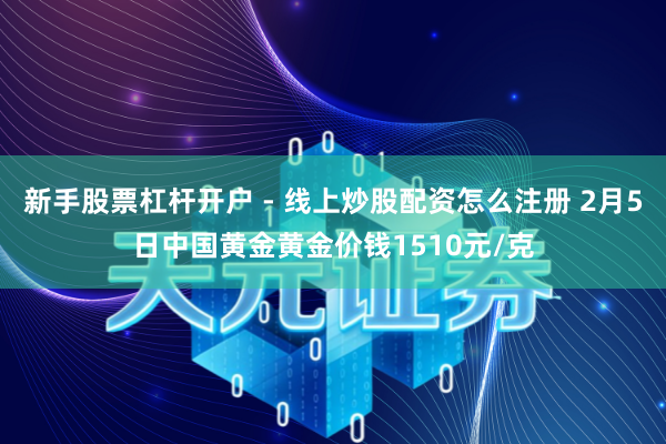 新手股票杠杆开户 - 线上炒股配资怎么注册 2月5日中国黄金黄金价钱1510元/克