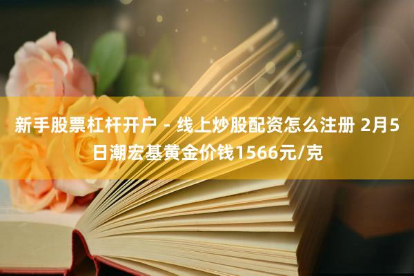 新手股票杠杆开户 - 线上炒股配资怎么注册 2月5日潮宏基黄金价钱1566元/克