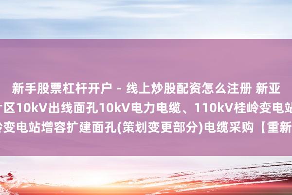 新手股票杠杆开户 - 线上炒股配资怎么注册 新亚电缆中标：加多鹅塘片区10kV出线面孔10kV电力电缆、110kV桂岭变电站增容扩建面孔(策划变更部分)电缆采购【重新采购】成交成果公告