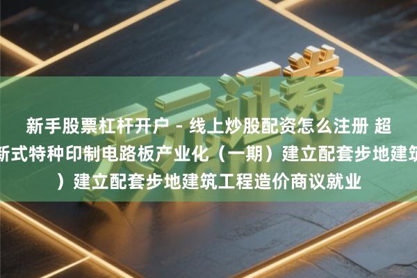 新手股票杠杆开户 - 线上炒股配资怎么注册 超声电子招标服从：新式特种印制电路板产业化（一期）建立配套步地建筑工程造价商议就业