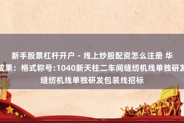 新手股票杠杆开户 - 线上炒股配资怎么注册 华茂股份招标成果：格式称号:1040新天柱二车间缝纫机线单独研发包装线招标