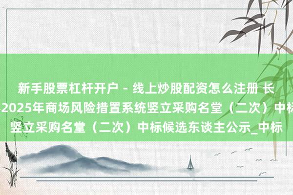 新手股票杠杆开户 - 线上炒股配资怎么注册 长亮科技中标：红塔证券2025年商场风险措置系统竖立采购名堂（二次）中标候选东谈主公示_中标