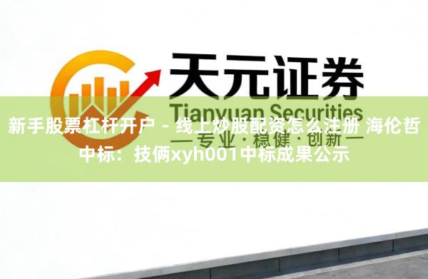 新手股票杠杆开户 - 线上炒股配资怎么注册 海伦哲中标：技俩xyh001中标成果公示