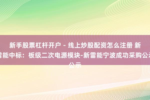 新手股票杠杆开户 - 线上炒股配资怎么注册 新雷能中标：板级二次电源模块-新雷能宁波成功采购公示