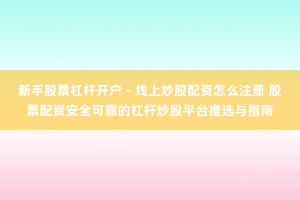 新手股票杠杆开户 - 线上炒股配资怎么注册 股票配资安全可靠的杠杆炒股平台推选与指南