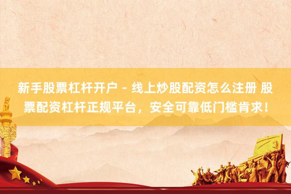 新手股票杠杆开户 - 线上炒股配资怎么注册 股票配资杠杆正规平台，安全可靠低门槛肯求！