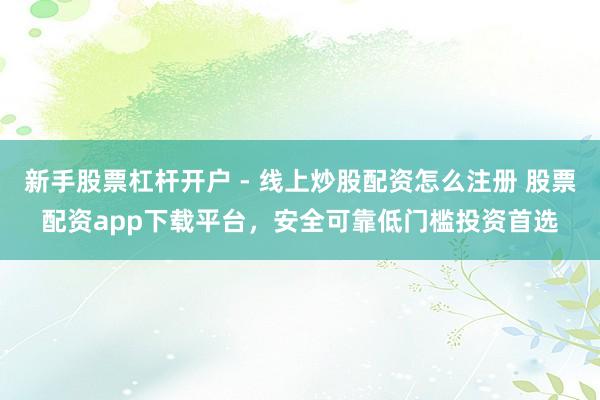 新手股票杠杆开户 - 线上炒股配资怎么注册 股票配资app下载平台，安全可靠低门槛投资首选