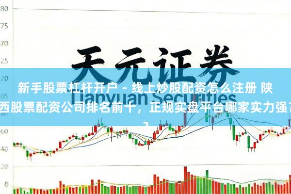 新手股票杠杆开户 - 线上炒股配资怎么注册 陕西股票配资公司排名前十，正规实盘平台哪家实力强？