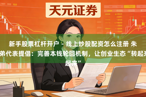新手股票杠杆开户 - 线上炒股配资怎么注册 朱建弟代表提倡：完善本钱轮回机制，让创业生态“转起来”