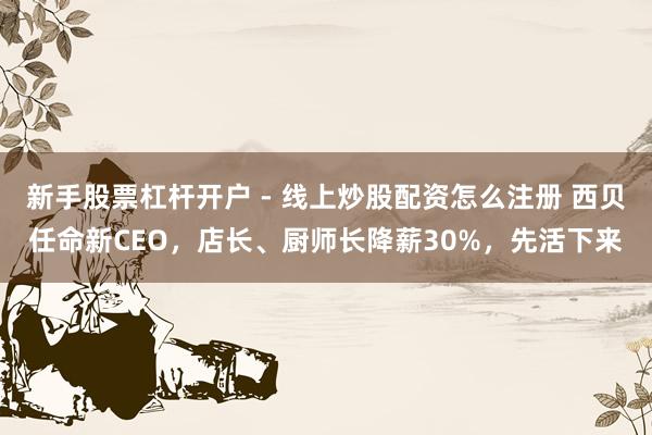 新手股票杠杆开户 - 线上炒股配资怎么注册 西贝任命新CEO，店长、厨师长降薪30%，先活下来