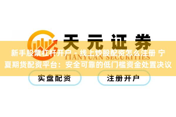 新手股票杠杆开户 - 线上炒股配资怎么注册 宁夏期货配资平台：安全可靠的低门槛资金处置决议