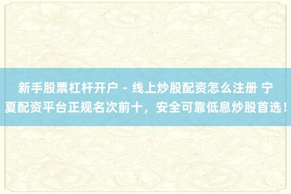 新手股票杠杆开户 - 线上炒股配资怎么注册 宁夏配资平台正规名次前十，安全可靠低息炒股首选！