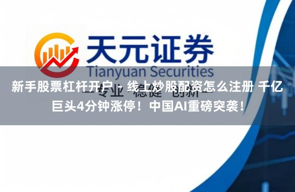新手股票杠杆开户 - 线上炒股配资怎么注册 千亿巨头4分钟涨停！中国AI重磅突袭！
