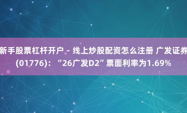 新手股票杠杆开户 - 线上炒股配资怎么注册 广发证券(01776)：“26广发D2”票面利率为1.69%