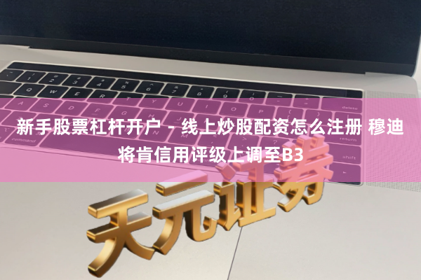 新手股票杠杆开户 - 线上炒股配资怎么注册 穆迪将肯信用评级上调至B3