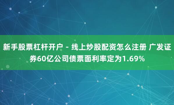 新手股票杠杆开户 - 线上炒股配资怎么注册 广发证券60亿公司债票面利率定为1.69%