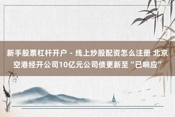新手股票杠杆开户 - 线上炒股配资怎么注册 北京空港经开公司10亿元公司债更新至“已响应”