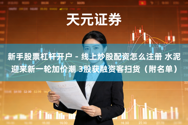 新手股票杠杆开户 - 线上炒股配资怎么注册 水泥迎来新一轮加价潮 3股获融资客扫货（附名单）