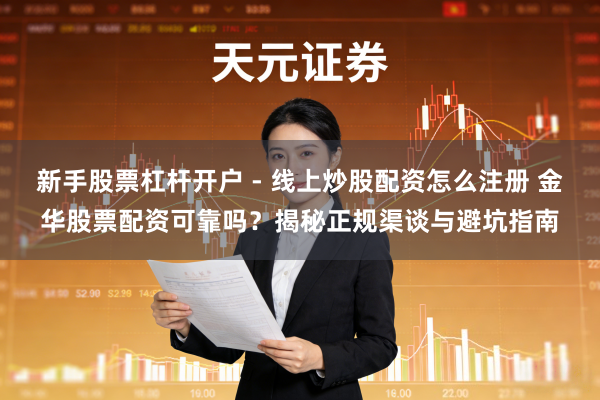 新手股票杠杆开户 - 线上炒股配资怎么注册 金华股票配资可靠吗？揭秘正规渠谈与避坑指南