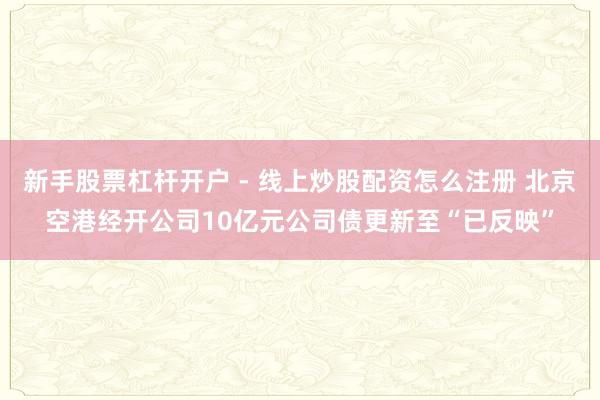新手股票杠杆开户 - 线上炒股配资怎么注册 北京空港经开公司10亿元公司债更新至“已反映”
