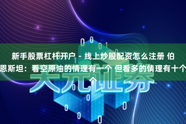 新手股票杠杆开户 - 线上炒股配资怎么注册 伯恩斯坦：看空原油的情理有一个 但看多的情理有十个