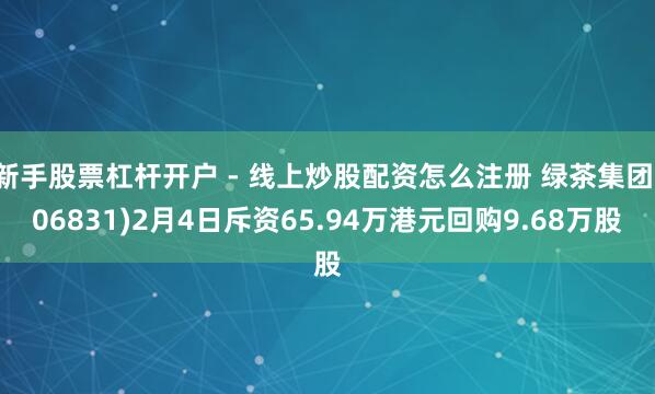 新手股票杠杆开户 - 线上炒股配资怎么注册 绿茶集团(06831)2月4日斥资65.94万港元回购9.68万股