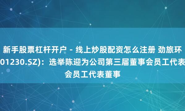 新手股票杠杆开户 - 线上炒股配资怎么注册 劲旅环境(001230.SZ)：选举陈迎为公司第三届董事会员工代表董事