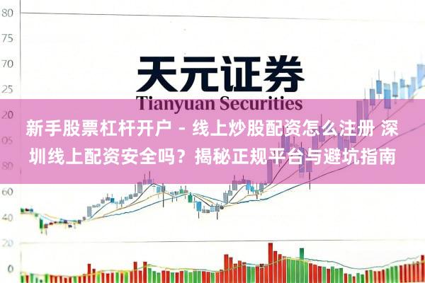 新手股票杠杆开户 - 线上炒股配资怎么注册 深圳线上配资安全吗？揭秘正规平台与避坑指南