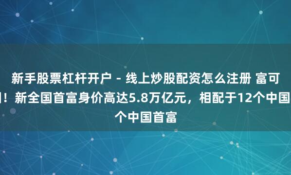 新手股票杠杆开户 - 线上炒股配资怎么注册 富可敌国！新全国首富身价高达5.8万亿元，相配于12个中国首富