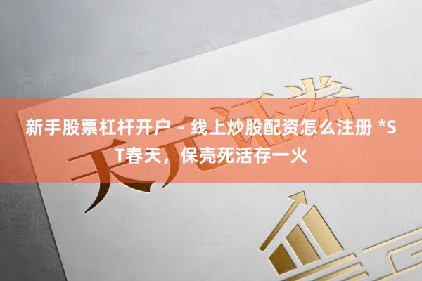 新手股票杠杆开户 - 线上炒股配资怎么注册 *ST春天，保壳死活存一火