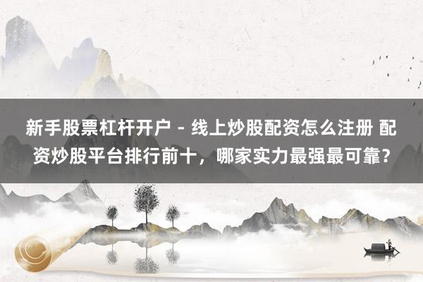 新手股票杠杆开户 - 线上炒股配资怎么注册 配资炒股平台排行前十，哪家实力最强最可靠？