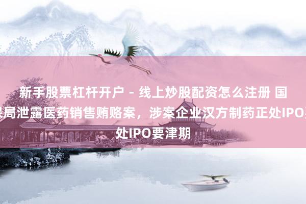新手股票杠杆开户 - 线上炒股配资怎么注册 国度医保局泄露医药销售贿赂案，涉案企业汉方制药正处IPO要津期