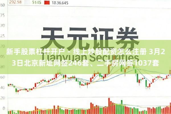 新手股票杠杆开户 - 线上炒股配资怎么注册 3月23日北京新址网签246套、二手房网签1037套