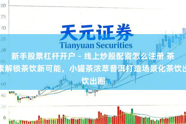 新手股票杠杆开户 - 线上炒股配资怎么注册 茶褐素解锁茶饮新可能，小罐茶浓萃普洱打造场景化茶饮出圈