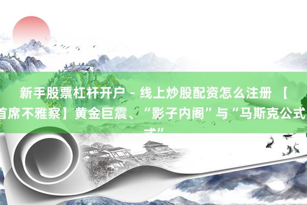 新手股票杠杆开户 - 线上炒股配资怎么注册 【首席不雅察】黄金巨震、“影子内阁”与“马斯克公式”