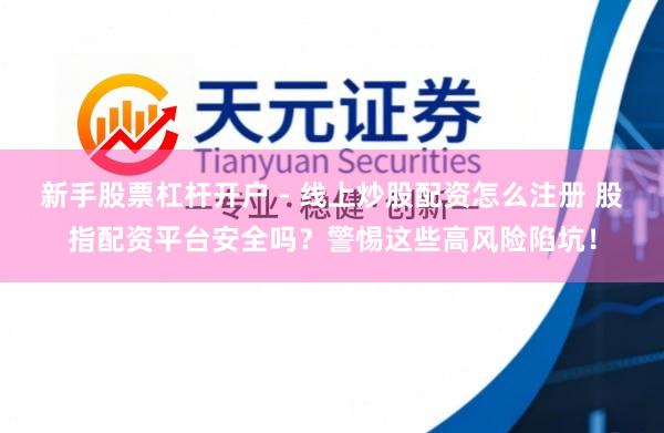新手股票杠杆开户 - 线上炒股配资怎么注册 股指配资平台安全吗？警惕这些高风险陷坑！