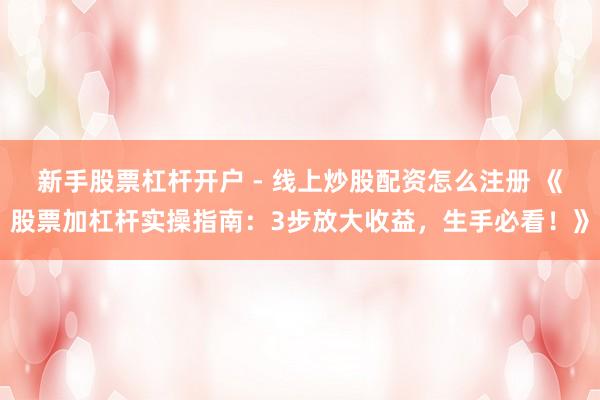 新手股票杠杆开户 - 线上炒股配资怎么注册 《股票加杠杆实操指南：3步放大收益，生手必看！》