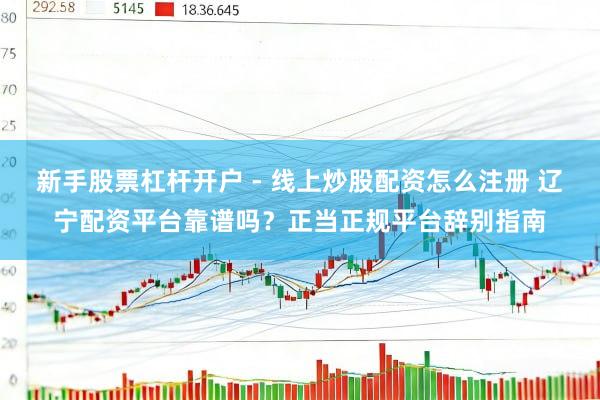新手股票杠杆开户 - 线上炒股配资怎么注册 辽宁配资平台靠谱吗？正当正规平台辞别指南