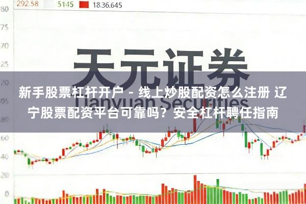 新手股票杠杆开户 - 线上炒股配资怎么注册 辽宁股票配资平台可靠吗？安全杠杆聘任指南